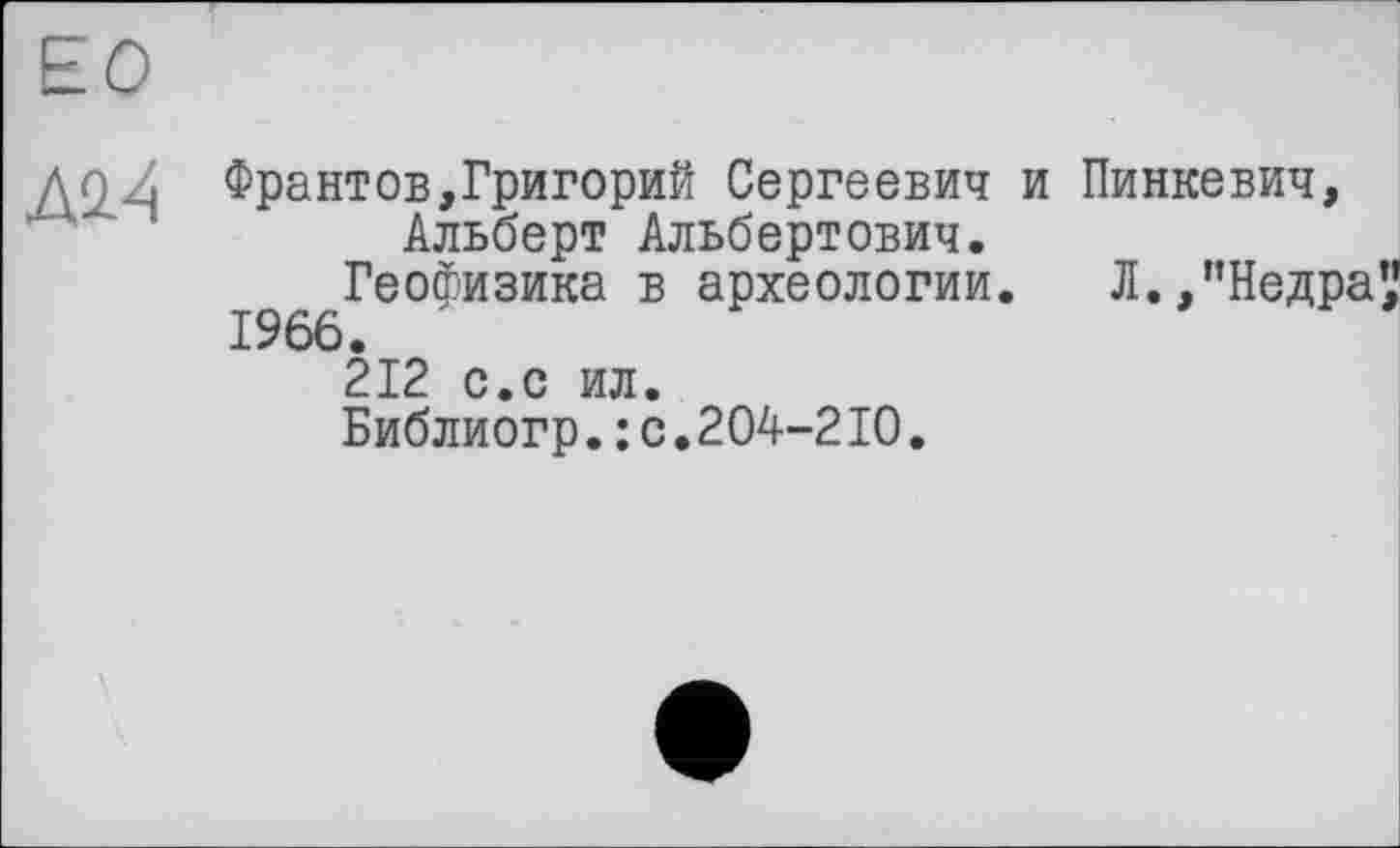 ﻿ЕС
ДО/. Франтов,Григорий Сергеевич и Пинкевич, Альберт Альбертович.
Геофизика в археологии.	Л.,"Недра
1966.
212 с.с ил.
Библиогр.: с.204-210.